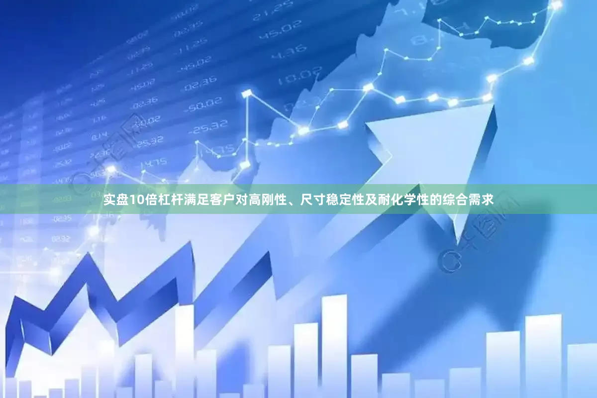 实盘10倍杠杆满足客户对高刚性、尺寸稳定性及耐化学性的综合需求