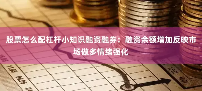 股票怎么配杠杆小知识融资融券：融资余额增加反映市场做多情绪强化