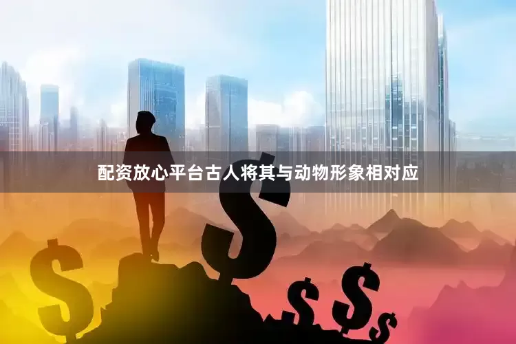 配资放心平台古人将其与动物形象相对应