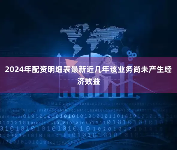 2024年配资明细表最新近几年该业务尚未产生经济效益