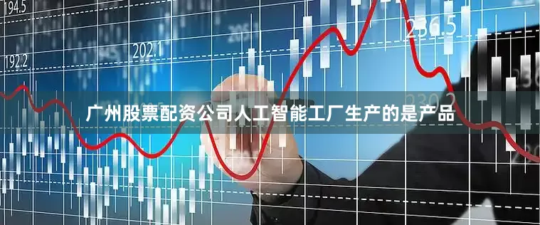广州股票配资公司人工智能工厂生产的是产品