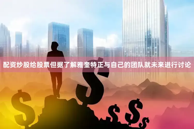 配资炒股给股票但据了解雅奎特正与自己的团队就未来进行讨论
