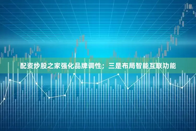 配资炒股之家强化品牌调性；三是布局智能互联功能