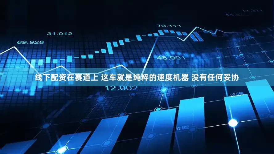 线下配资在赛道上 这车就是纯粹的速度机器 没有任何妥协