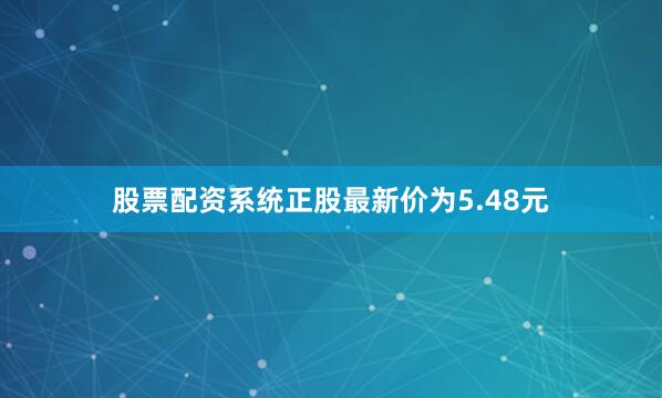 股票配资系统正股最新价为5.48元