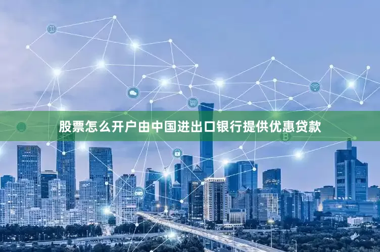 股票怎么开户由中国进出口银行提供优惠贷款
