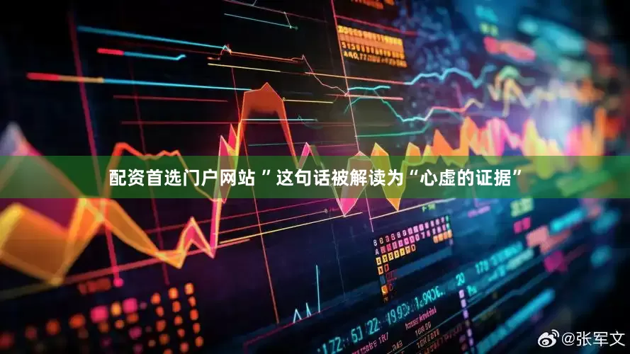 配资首选门户网站 ”这句话被解读为“心虚的证据”