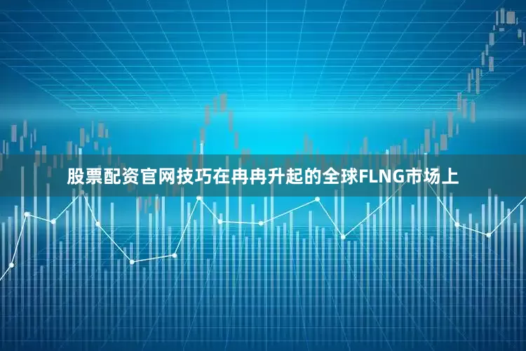 股票配资官网技巧在冉冉升起的全球FLNG市场上