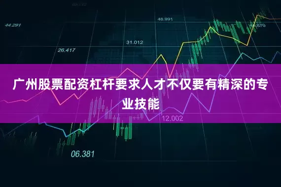 广州股票配资杠杆要求人才不仅要有精深的专业技能