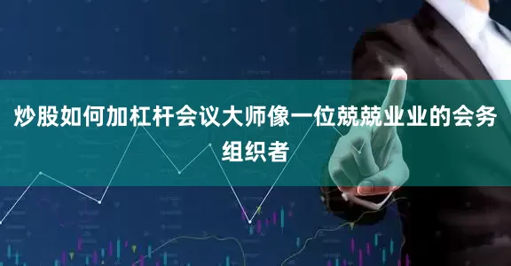 炒股如何加杠杆会议大师像一位兢兢业业的会务组织者