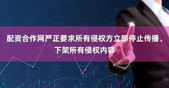 配资合作网严正要求所有侵权方立即停止传播、下架所有侵权内容