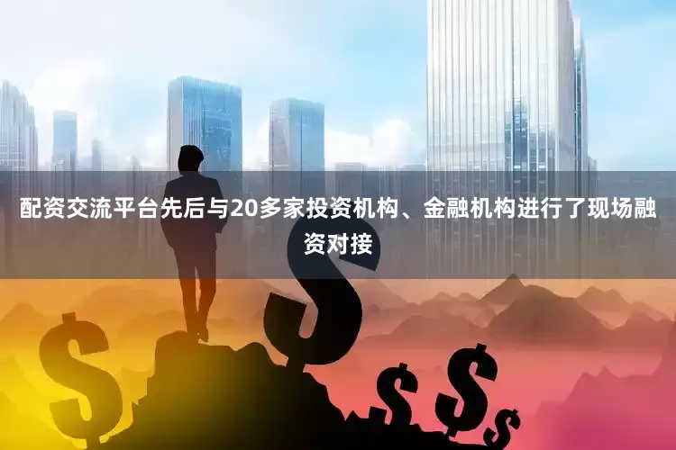 配资交流平台先后与20多家投资机构、金融机构进行了现场融资对接
