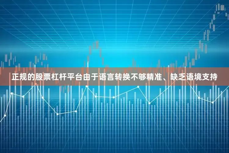 正规的股票杠杆平台由于语言转换不够精准、缺乏语境支持