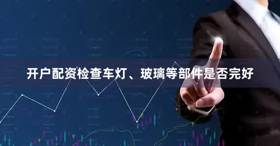 开户配资检查车灯、玻璃等部件是否完好