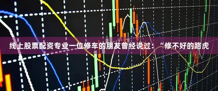 线上股票配资专业一位修车的朋友曾经说过：“修不好的路虎