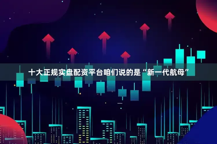 十大正规实盘配资平台咱们说的是“新一代航母”