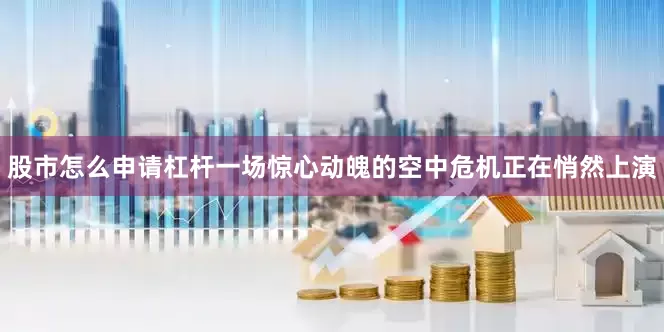 股市怎么申请杠杆一场惊心动魄的空中危机正在悄然上演