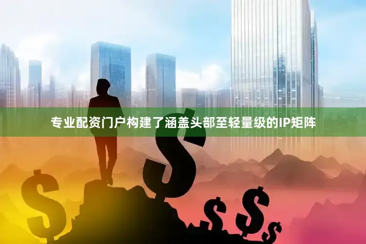 专业配资门户构建了涵盖头部至轻量级的IP矩阵