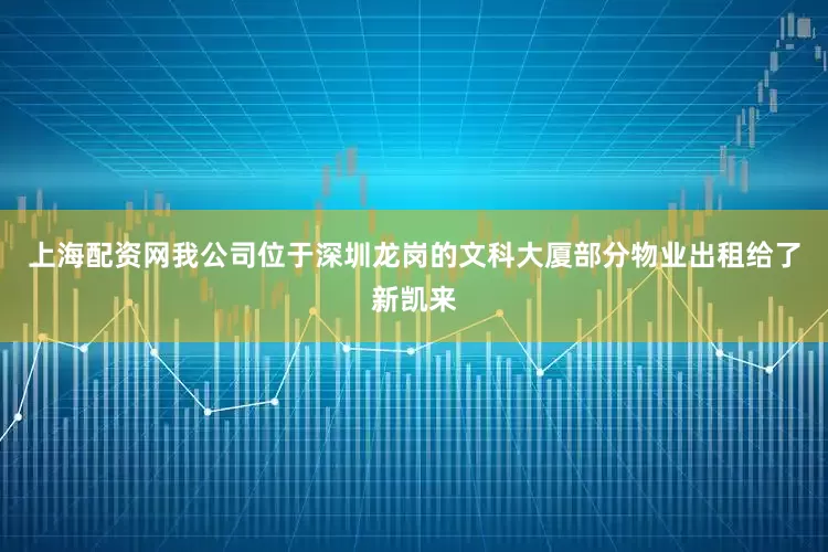 上海配资网我公司位于深圳龙岗的文科大厦部分物业出租给了新凯来